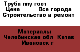 Труба ппу гост 30732-2006 › Цена ­ 333 - Все города Строительство и ремонт » Материалы   . Челябинская обл.,Катав-Ивановск г.